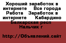 Хороший заработок в интернете. - Все города Работа » Заработок в интернете   . Кабардино-Балкарская респ.,Нальчик г.
